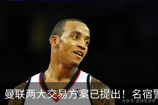 曼联两大交易方案已提出！名宿警告：别卖给英超对手，他能让你再成背景板